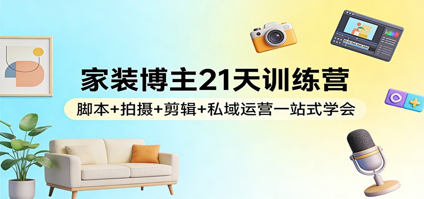 家装博主21天训练营：脚本+拍摄+剪辑+私域运营一站式学会-恒创联盟资源网