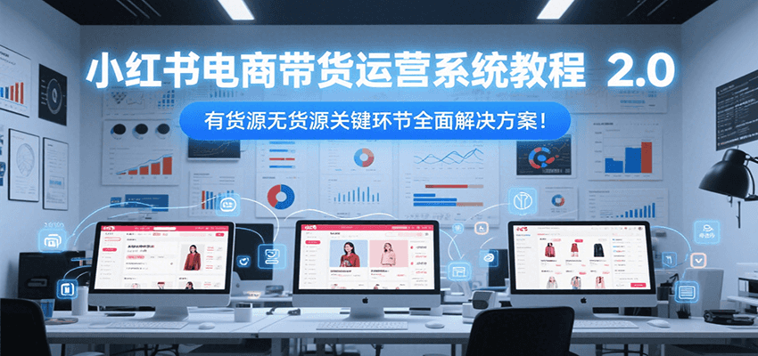 小红书电商带货运营系统教程2.0，有货源无货源关键环节全面解决方案！-恒创联盟资源网