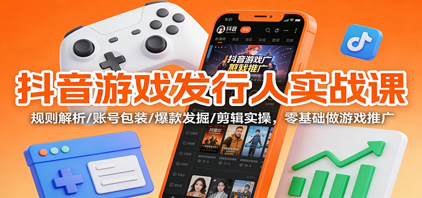 抖音游戏发行人实战课：规则解析/账号包装/爆款发掘 /剪辑实操，零基础做游戏推广-恒创联盟资源网