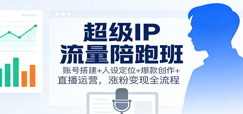 超级IP流量陪跑班：账号搭建+人设定位+爆款创作+直播运营，涨粉变现全流程-恒创联盟资源网