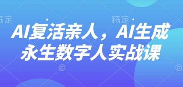 AI“复活”亲人，AI生成永生数字人实战课-恒创联盟资源网