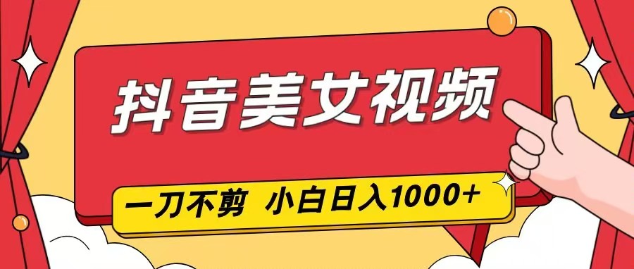 抖音美女视频，一刀不剪，两分钟一条视频，小白轻松上手，日入1000-恒创联盟资源网