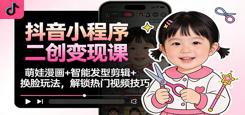 抖音小程序二创变现课：萌娃漫画+智能发型剪辑+换脸玩法，解锁热门视频技巧-恒创联盟资源网