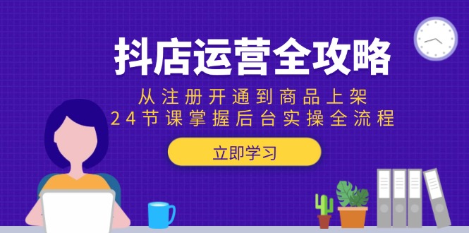 抖店运营全攻略：从注册开通到商品上架，24节课掌握后台实操全流程-恒创联盟资源网