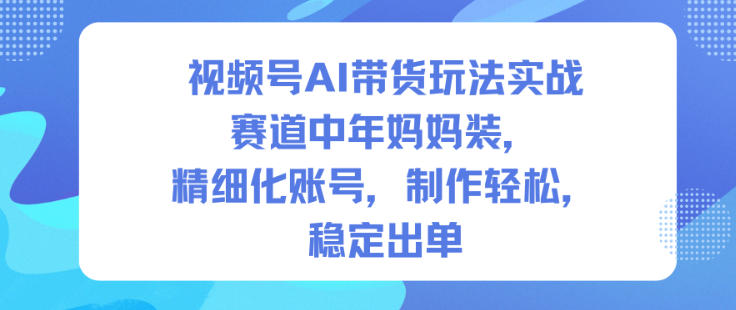 视频号AI带货玩法实战,赛道中年妈妈装,精细化账号,制作轻松,稳定出单-恒创联盟资源网