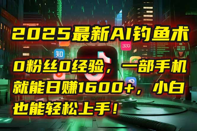 2025最新AI钓鱼术：0粉丝0经验，一部手机就能开启自动赚钱模式！-恒创联盟资源网