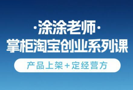 涂涂老师·淘宝无货源创业系列课(产品上架+定经营方)-恒创联盟资源网