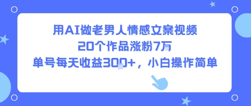 用AI做老男人情感文案视频,20个作品涨粉7W,单号每天收益3张+,小白操作简单-恒创联盟资源网