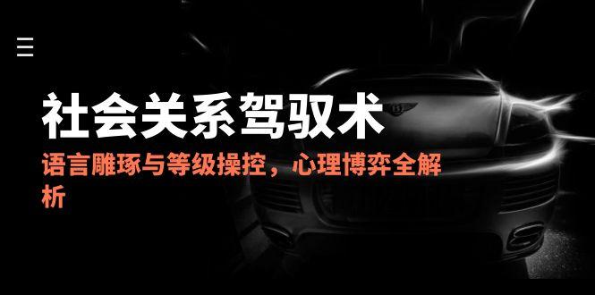 2025社会关系驾驭术，语言雕琢与等级操控，心理博弈全解析-恒创联盟资源网