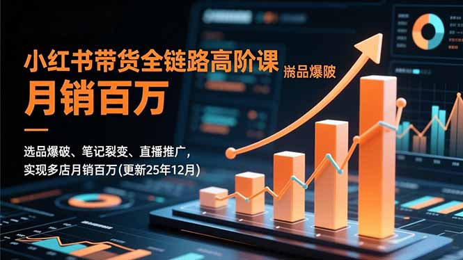 小红书带货全链路高阶课，选品爆破、笔记裂变、直播推广，实现多店月销百万(更新25年12月-恒创联盟资源网