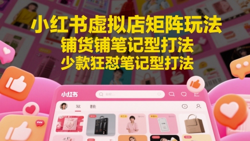 小红书虚拟店矩阵玩法，铺货铺笔记型打法，少款狂怼笔记型打法(更新)-恒创联盟资源网