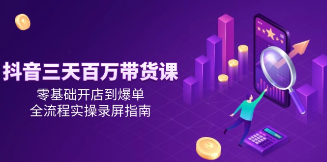 抖音三天百万带货课，零基础开店到爆单，全流程实操录屏指南-恒创联盟资源网