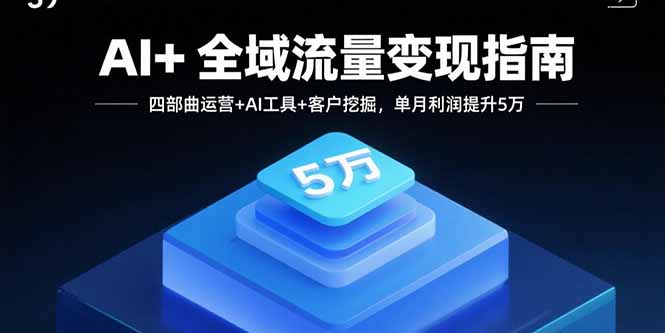 AI+全域流量变现指南,四部曲运营+AI工具+客户挖掘,单月利润提升5万-恒创联盟资源网