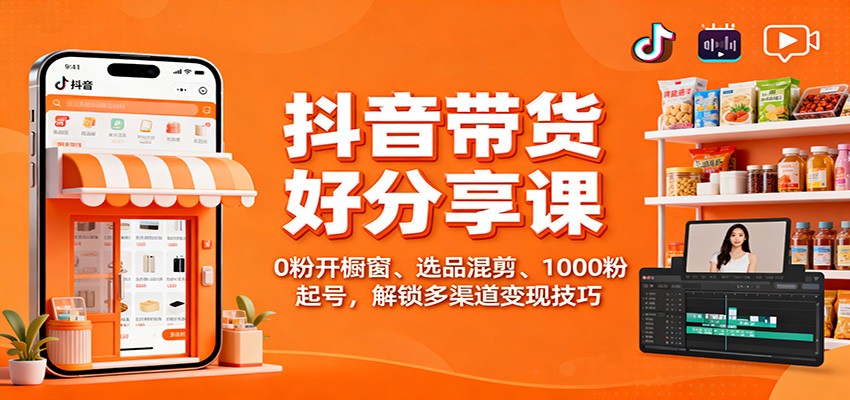 抖音带货好物分享课:0粉开橱窗、选品混剪、1000粉起号,解锁多渠道变现技巧-恒创联盟资源网