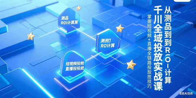 千川全域投放实战课，从测品到ROI计算，掌握短视频+直播全链路投放技巧-恒创联盟资源网