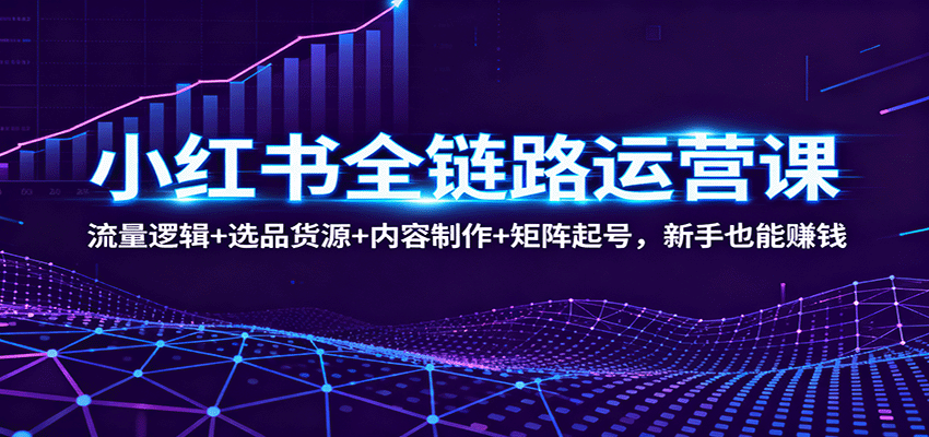 小红书全链路运营课：流量逻辑+选品货源+内容制作+矩阵起号，新手也能赚钱-恒创联盟资源网