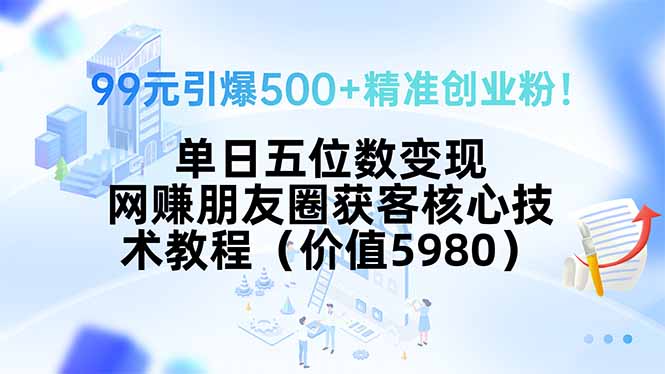 99元引爆500+精准创业粉！单日五位数变现，网赚朋友圈获客核心技术教程…-恒创联盟资源网