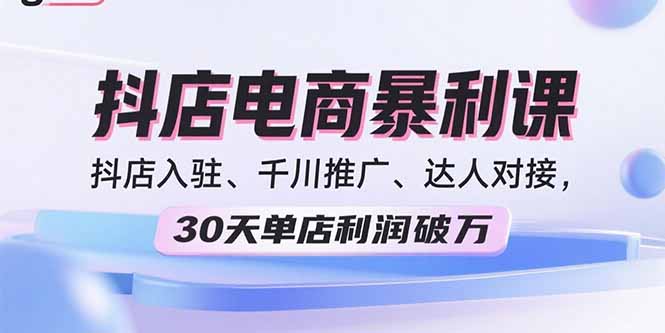 2025抖店电商暴利课,抖店入驻、千川推广、达人对接,30天单店利润破万-恒创联盟资源网