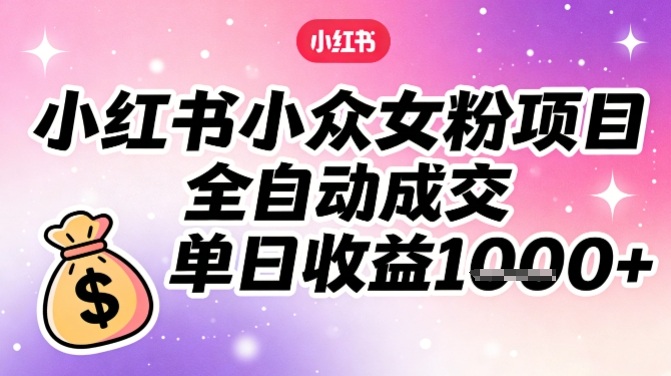 小红书小众女粉项目，全自动成交，单日收益多张-恒创联盟资源网