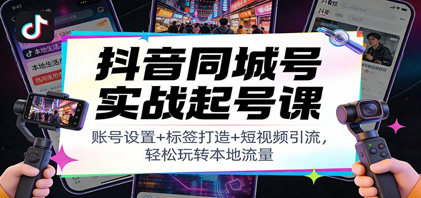 抖音同城号实战起号课:账号设置+标签打造+短视频引流,轻松玩转本地流量-恒创联盟资源网