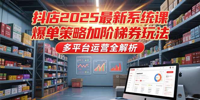 抖店2025最新系统课，爆单策略加阶梯券玩法，多平台运营全解析-恒创联盟资源网