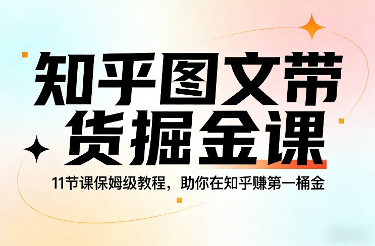 知乎图文带货掘金课，11节课保姆级教程，助你在知乎賺第一桶金-恒创联盟资源网