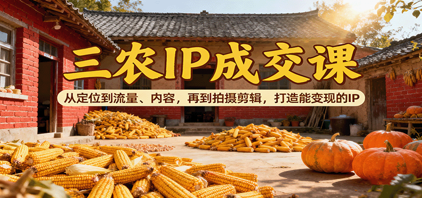 三农IP成交课：从定位到流量、内容，再到拍摄剪辑，打造能变现的IP-恒创联盟资源网