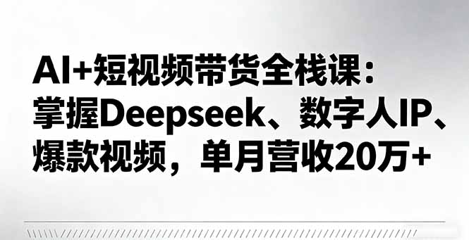 AI+短视频带货全栈课:掌握Deepseek、数字人IP、爆款视频,单月营收20万+-恒创联盟资源网