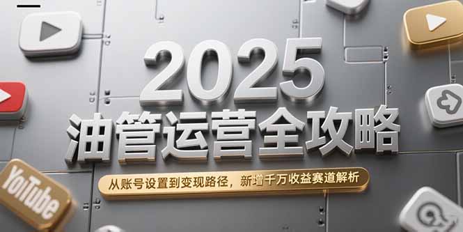 2025油管运营全攻略，从账号设置到变现路径，新增千万收益赛道解析-恒创联盟资源网