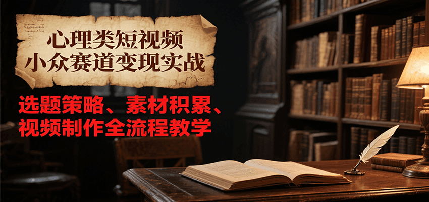 心理类短视频小众赛道变现实战，选题策略、素材积累、视频制作全流程教学-恒创联盟资源网