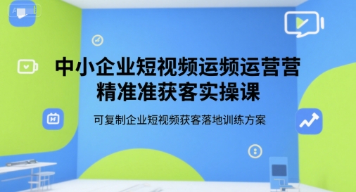 中小企业短视频运营精准获客实操课，可复制企业短视频获客落地训练方案-恒创联盟资源网