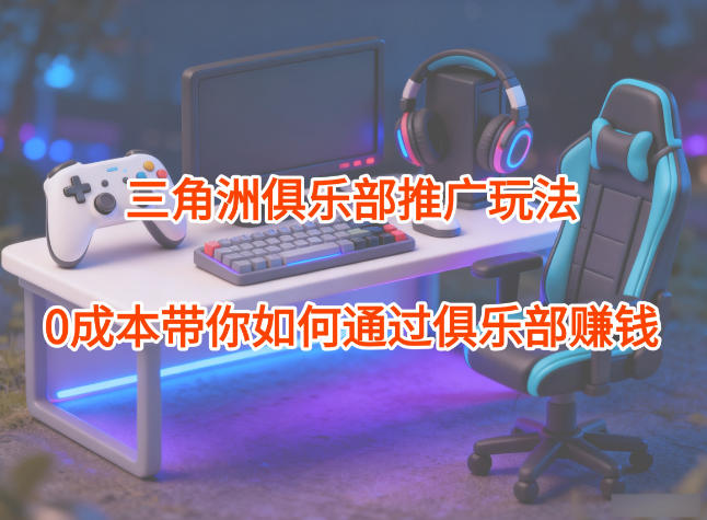 项目拆解：三角洲俱乐部推广玩法，0成本带你如何通过俱乐部賺钱-恒创联盟资源网