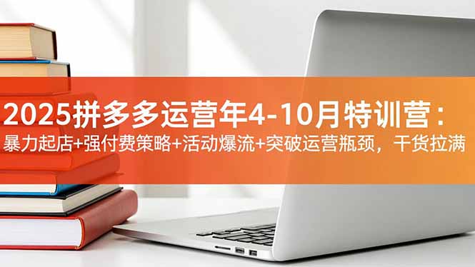 2025拼多多运营年4-10月特训营:暴力起店+强付费策略+活动爆流+突破运营瓶颈,干货拉满-恒创联盟资源网
