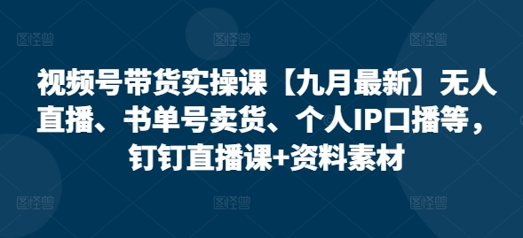视频号带货实操课【25年7月最新】无人直播、书单号卖货、个人IP口播等，钉钉直播课+资料素材-恒创联盟资源网
