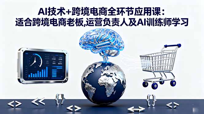 AI技术+跨境电商全环节应用课:适合跨境电商老板,运营负责人及AI训练师学习-恒创联盟资源网