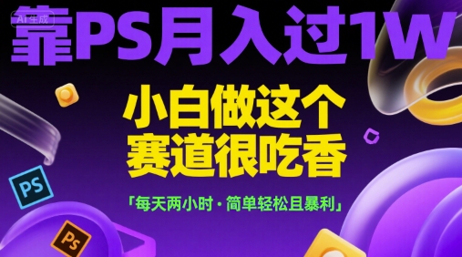 靠PS月入过1W，小白做这个赛道很吃香，每天两小时，简单轻松且暴利【揭秘】-恒创联盟资源网