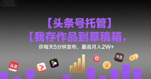 【头条号托管 】我存作品到草稿箱，你每天5分钟发布，最高月入2W+【揭秘】-恒创联盟资源网