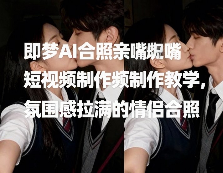 即梦AI合照亲嘴短视频制作教学，氛围感拉满的情侣合照-恒创联盟资源网