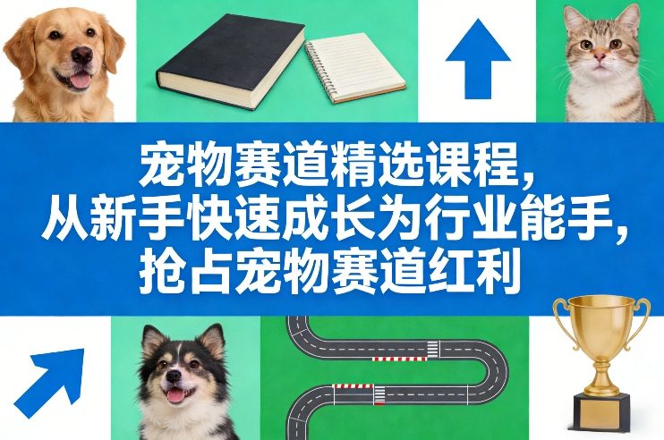 宠物赛道精选课程，从新手快速成长为行业能手，抢占宠物赛道红利-恒创联盟资源网