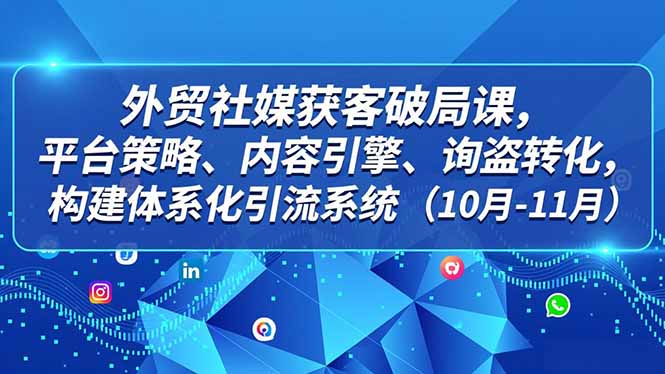 外贸 社媒获客破局课，平台策略、内容引擎、询盘转化，构建体系化引流系统(10月-11月-恒创联盟资源网