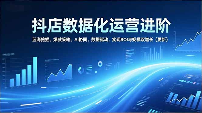 抖店数据化运营进阶，蓝海挖掘、爆款策略、AI协同，数据驱动，实现ROI与规模双增长(更新-恒创联盟资源网