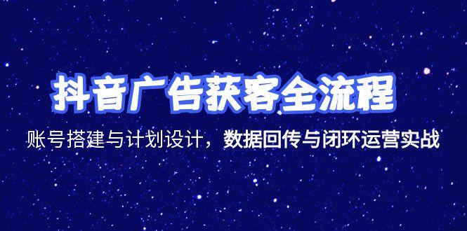 抖音广告获客全流程，账号搭建与计划设计，数据回传与闭环运营实战-恒创联盟资源网