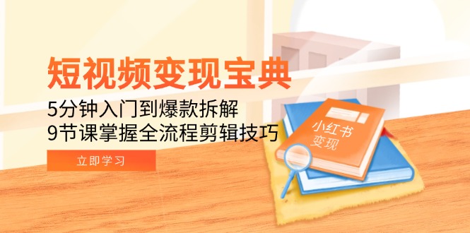 短视频变现宝典：5分钟入门到爆款拆解，9节课掌握全流程剪辑技巧-恒创联盟资源网