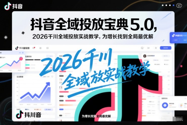 抖音全域投放宝典5.0，2026千川全域投放实战教学，为增长找到全局最优解-恒创联盟资源网
