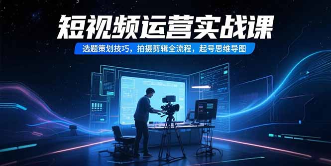 短视频运营实战课，选题策划技巧，拍摄剪辑全流程，起号思维导图-恒创联盟资源网