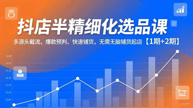抖店半精细化选品课,多源头截流、爆款预判、快速铺货,无脑铺货起店【1期+2期】-恒创联盟资源网