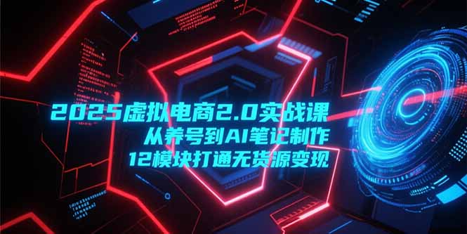 2025虚拟电商2.0实战课，从养号到AI笔记制作，12模块打通无货源变现-恒创联盟资源网