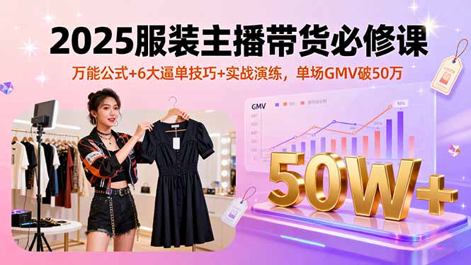 2025服装主播带货必修课，万能公式+6大逼单技巧+实战演练，单场GMV破50万-恒创联盟资源网