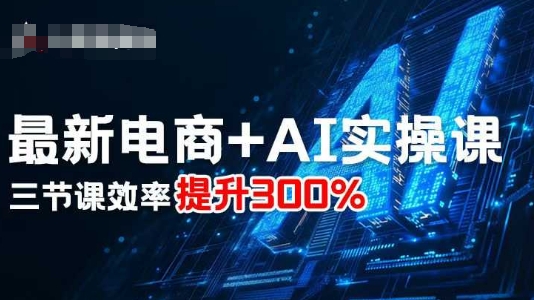 最新电商+AI实操课,三节课效率提升300%-恒创联盟资源网