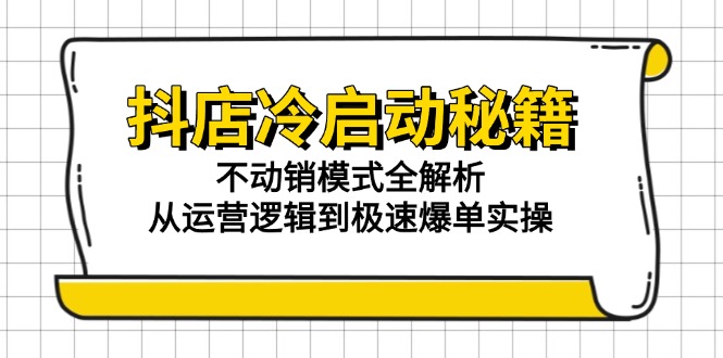 抖店冷启动秘籍：不动销模式全解析，从运营逻辑到极速爆单实操-恒创联盟资源网